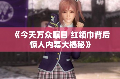 《今天万众瞩目 红领巾背后惊人内幕大揭秘》