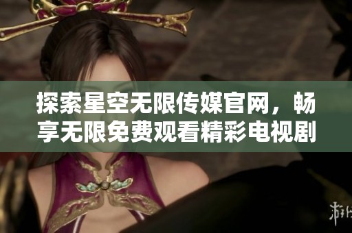 探索星空无限传媒官网，畅享无限免费观看精彩电视剧