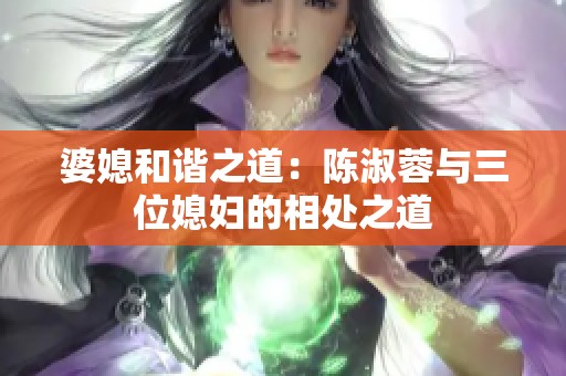 婆媳和谐之道：陈淑蓉与三位媳妇的相处之道