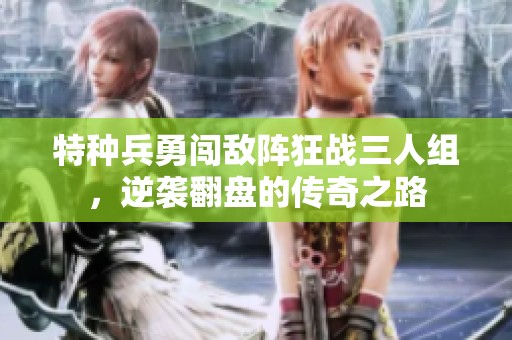 特种兵勇闯敌阵狂战三人组，逆袭翻盘的传奇之路