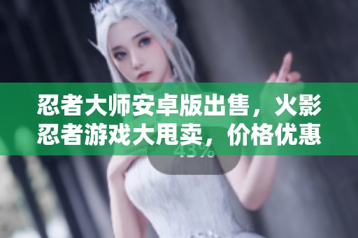 忍者大师安卓版出售，火影忍者游戏大甩卖，价格优惠！