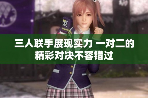 三人联手展现实力 一对二的精彩对决不容错过