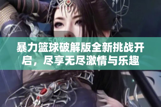 暴力篮球破解版全新挑战开启，尽享无尽激情与乐趣