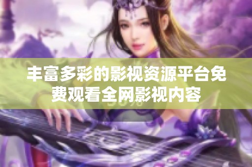 丰富多彩的影视资源平台免费观看全网影视内容