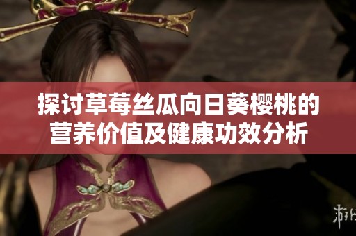 探讨草莓丝瓜向日葵樱桃的营养价值及健康功效分析