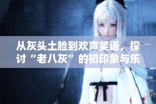 从灰头土脸到欢声笑语，探讨“老八灰”的初印象与乐趣