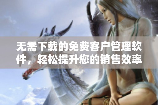 无需下载的免费客户管理软件，轻松提升您的销售效率