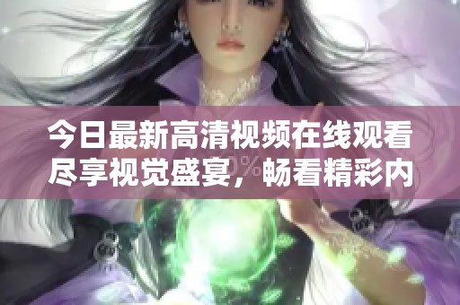 今日最新高清视频在线观看尽享视觉盛宴，畅看精彩内容