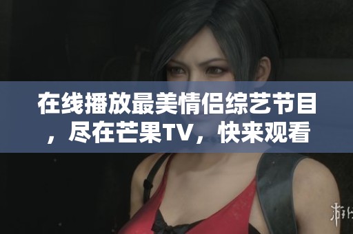 在线播放最美情侣综艺节目，尽在芒果TV，快来观看吧！