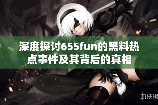 深度探讨655fun的黑料热点事件及其背后的真相