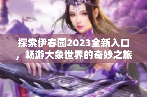 探索伊春园2023全新入口，畅游大象世界的奇妙之旅