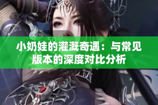 小奶娃的灌溉奇遇：与常见版本的深度对比分析