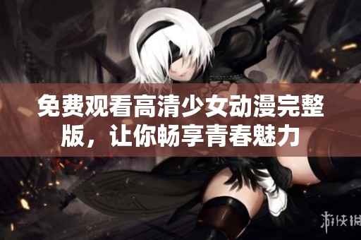 免费观看高清少女动漫完整版，让你畅享青春魅力