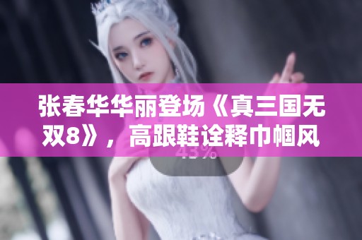张春华华丽登场《真三国无双8》，高跟鞋诠释巾帼风采