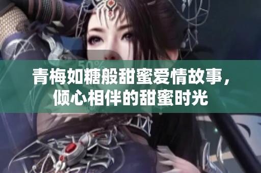 青梅如糖般甜蜜爱情故事，倾心相伴的甜蜜时光