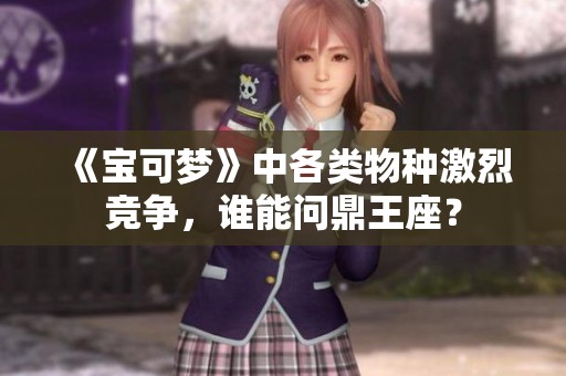 《宝可梦》中各类物种激烈竞争，谁能问鼎王座？