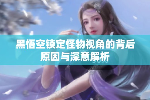 黑悟空锁定怪物视角的背后原因与深意解析