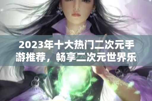 2023年十大热门二次元手游推荐，畅享二次元世界乐趣