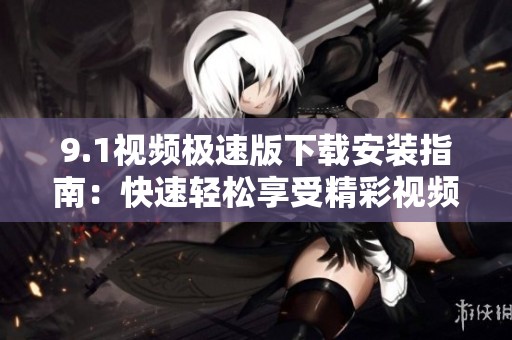 9.1视频极速版下载安装指南：快速轻松享受精彩视频内容