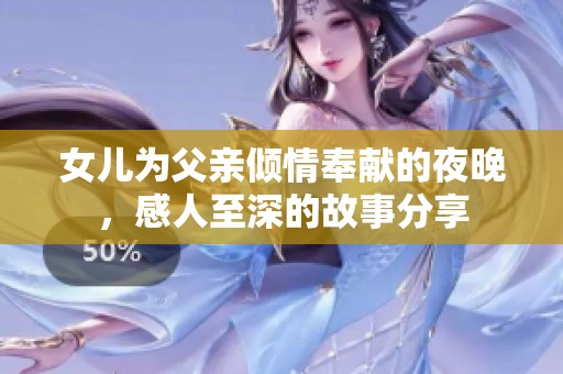 女儿为父亲倾情奉献的夜晚，感人至深的故事分享