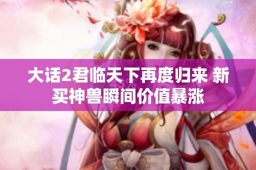 大话2君临天下再度归来 新买神兽瞬间价值暴涨