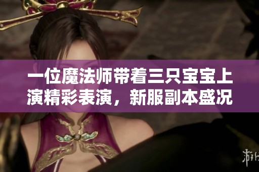 一位魔法师带着三只宝宝上演精彩表演，新服副本盛况空前