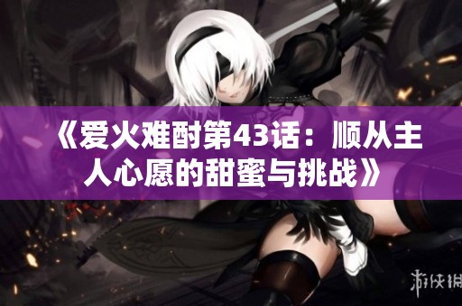 《爱火难酎第43话：顺从主人心愿的甜蜜与挑战》