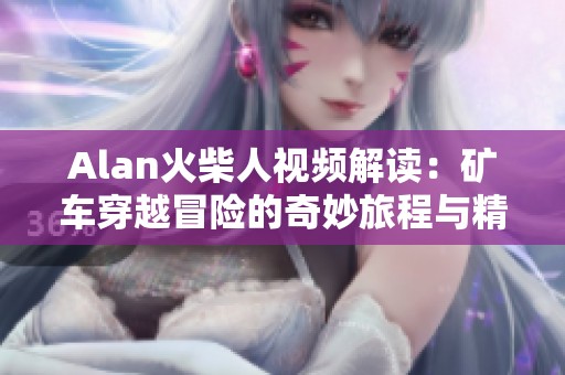 Alan火柴人视频解读：矿车穿越冒险的奇妙旅程与精彩瞬间