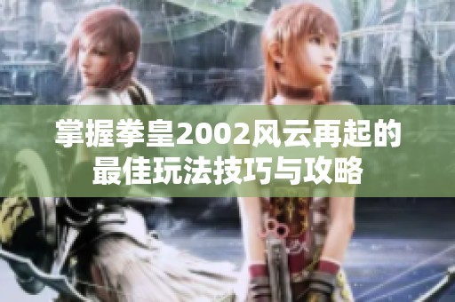 掌握拳皇2002风云再起的最佳玩法技巧与攻略