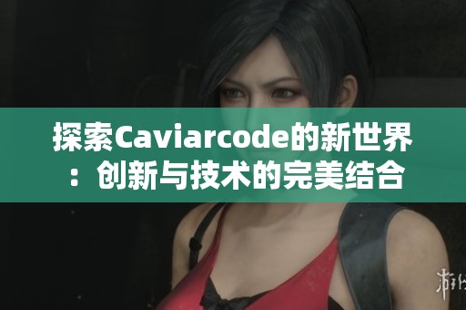 探索Caviarcode的新世界：创新与技术的完美结合