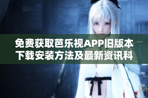 免费获取芭乐视APP旧版本下载安装方法及最新资讯科普