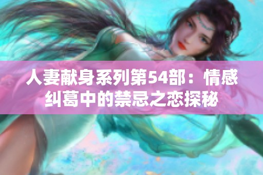 人妻献身系列第54部：情感纠葛中的禁忌之恋探秘