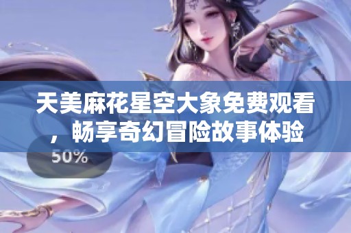 天美麻花星空大象免费观看，畅享奇幻冒险故事体验