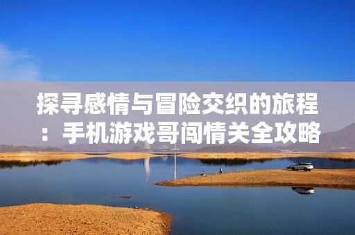 探寻感情与冒险交织的旅程：手机游戏哥闯情关全攻略