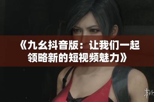 《九幺抖音版：让我们一起领略新的短视频魅力》