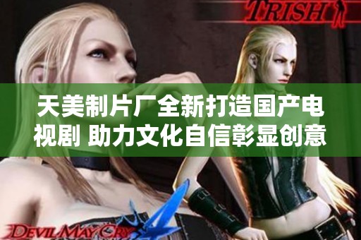 天美制片厂全新打造国产电视剧 助力文化自信彰显创意风采