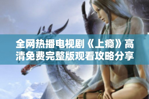 全网热播电视剧《上瘾》高清免费完整版观看攻略分享