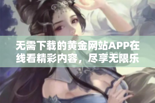 无需下载的黄金网站APP在线看精彩内容，尽享无限乐趣