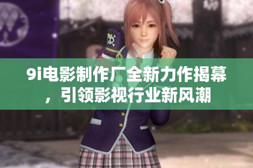 9i电影制作厂全新力作揭幕，引领影视行业新风潮