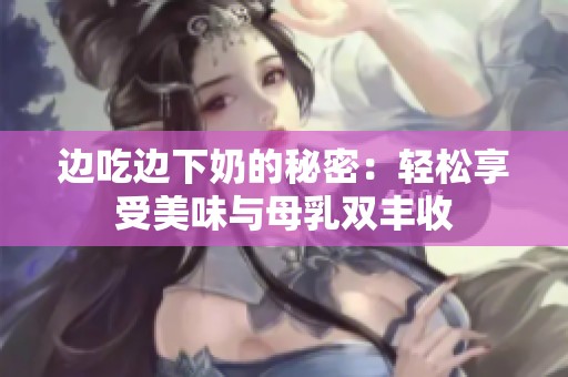 边吃边下奶的秘密：轻松享受美味与母乳双丰收