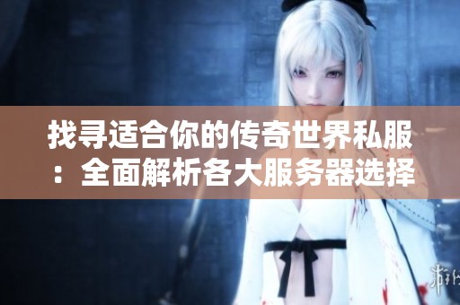 找寻适合你的传奇世界私服：全面解析各大服务器选择指南