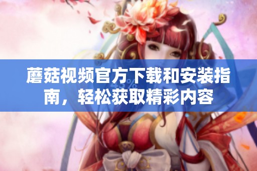 蘑菇视频官方下载和安装指南，轻松获取精彩内容