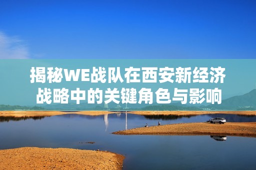揭秘WE战队在西安新经济战略中的关键角色与影响