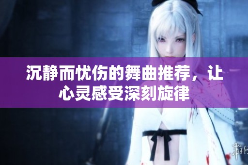 沉静而忧伤的舞曲推荐，让心灵感受深刻旋律