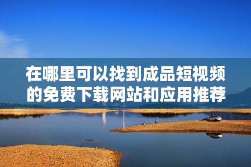 在哪里可以找到成品短视频的免费下载网站和应用推荐