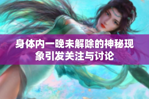 身体内一晚未解除的神秘现象引发关注与讨论