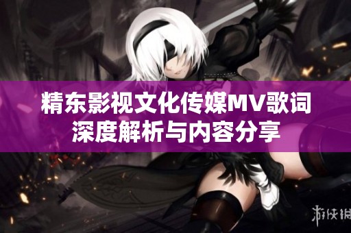 精东影视文化传媒MV歌词深度解析与内容分享