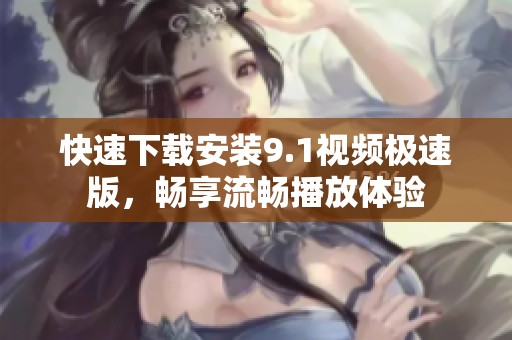 快速下载安装9.1视频极速版，畅享流畅播放体验