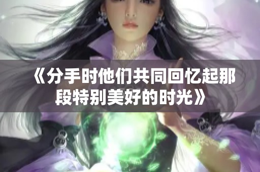 《分手时他们共同回忆起那段特别美好的时光》