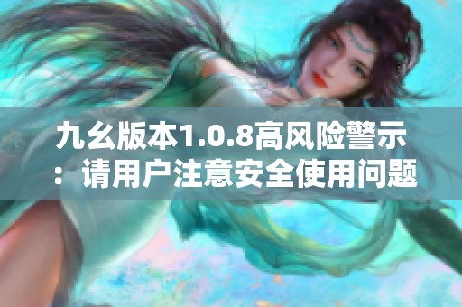 九幺版本1.0.8高风险警示：请用户注意安全使用问题